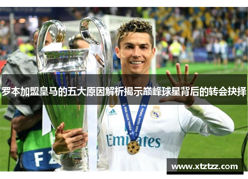 罗本加盟皇马的五大原因解析揭示巅峰球星背后的转会抉择