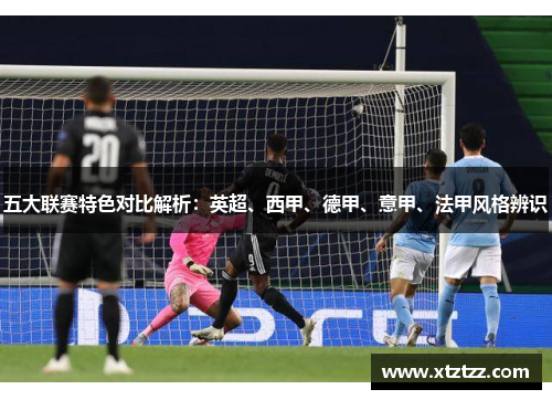 五大联赛特色对比解析：英超、西甲、德甲、意甲、法甲风格辨识