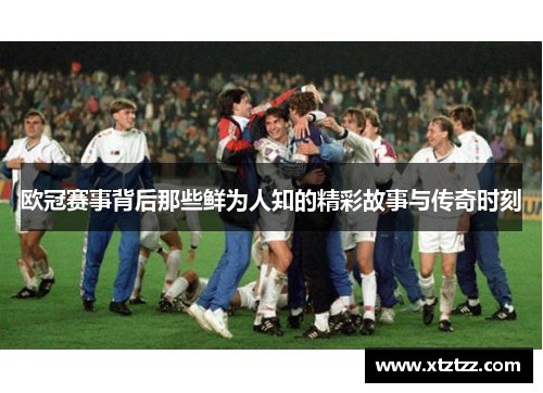 欧冠赛事背后那些鲜为人知的精彩故事与传奇时刻