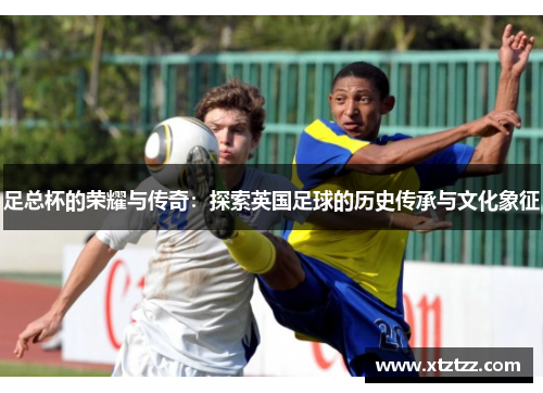 足总杯的荣耀与传奇：探索英国足球的历史传承与文化象征