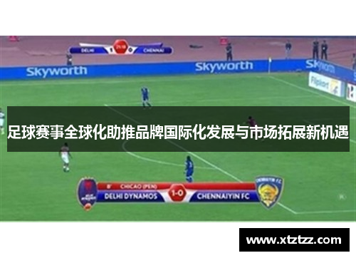 足球赛事全球化助推品牌国际化发展与市场拓展新机遇