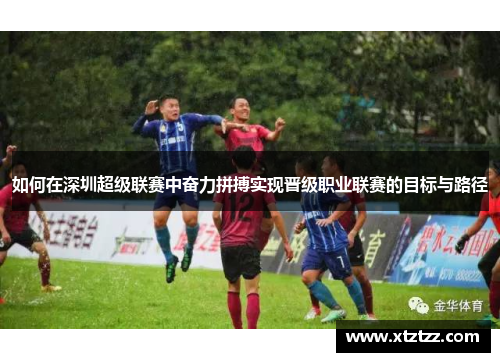 如何在深圳超级联赛中奋力拼搏实现晋级职业联赛的目标与路径