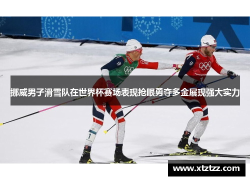挪威男子滑雪队在世界杯赛场表现抢眼勇夺多金展现强大实力