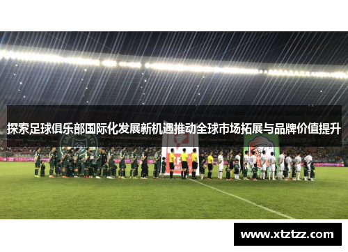 探索足球俱乐部国际化发展新机遇推动全球市场拓展与品牌价值提升