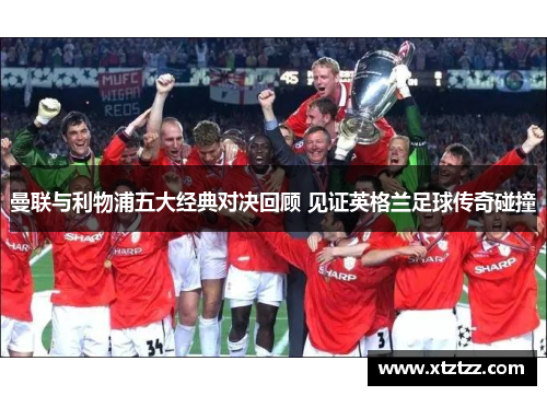 曼联与利物浦五大经典对决回顾 见证英格兰足球传奇碰撞