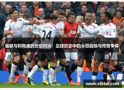 曼联与利物浦的世纪对决：足球历史中的永恒宿敌与传奇争锋
