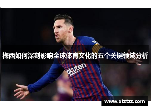 梅西如何深刻影响全球体育文化的五个关键领域分析