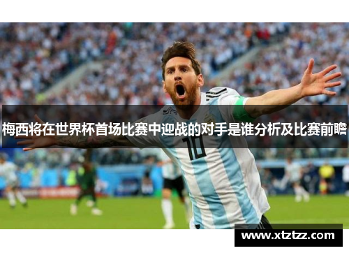 梅西将在世界杯首场比赛中迎战的对手是谁分析及比赛前瞻